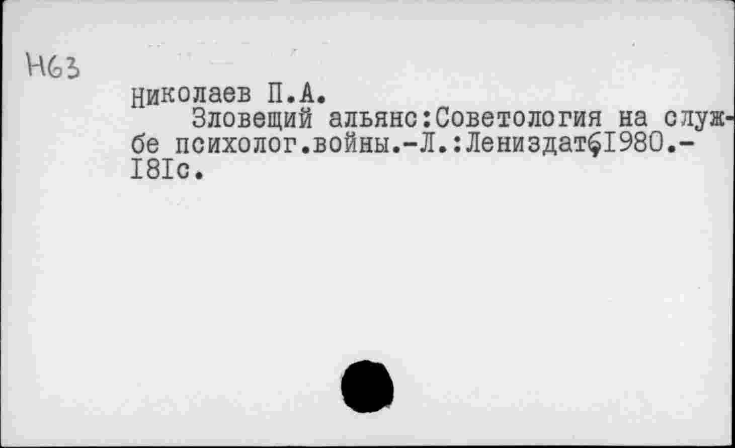 ﻿Николаев П.А.
Зловещий альянс:Советология на с луж бе психолог.войны.-Л.:Лениздат£1980.-181с.